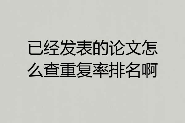已经发表的论文怎么查重复率排名啊