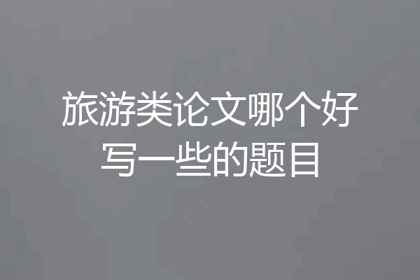 旅游类论文哪个好写一些的题目
