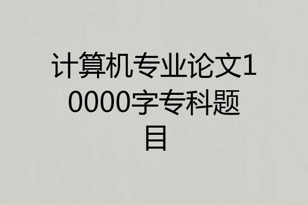 计算机专业论文10000字专科题目