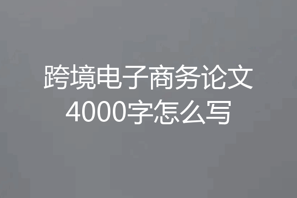跨境电子商务论文4000字怎么写