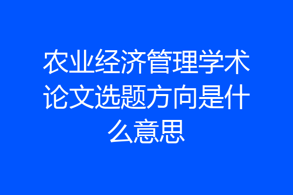 农业经济管理学术论文选题方向是什么意思