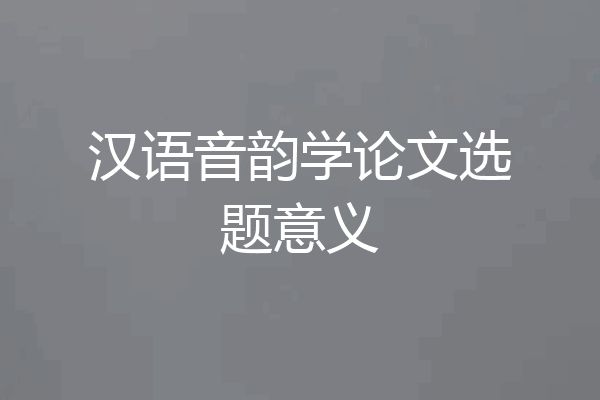 汉语音韵学论文选题意义