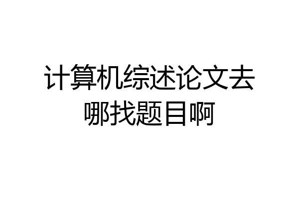 计算机综述论文去哪找题目啊