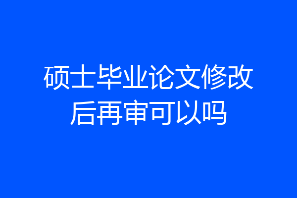 硕士毕业论文修改后再审可以吗