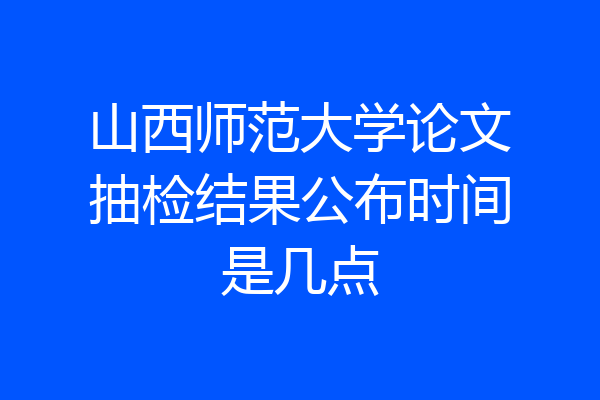 山西师范大学论文抽检结果公布时间是几点