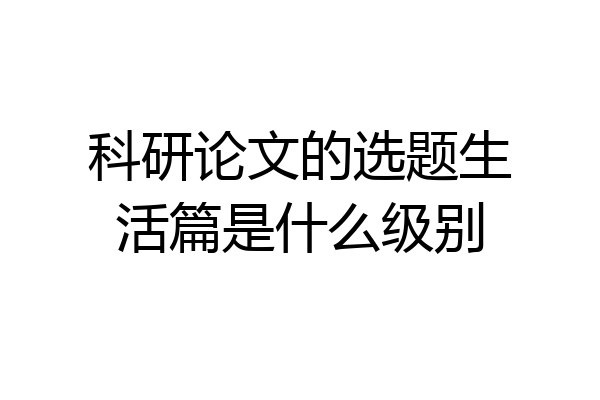 科研论文的选题生活篇是什么级别