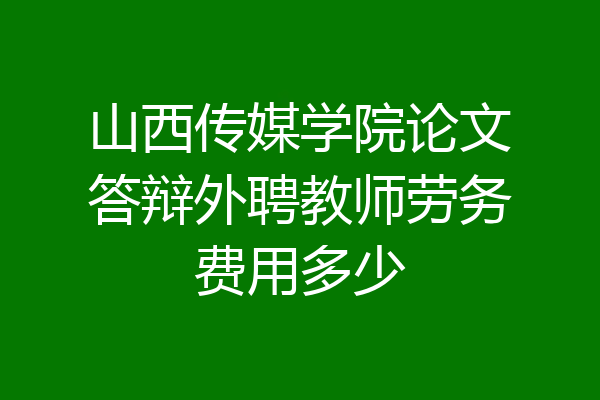 山西传媒学院论文答辩外聘教师劳务费用多少