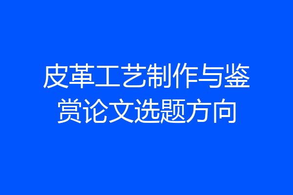 皮革工艺制作与鉴赏论文选题方向
