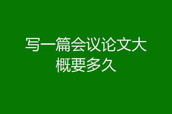 写一篇会议论文大概要多久
