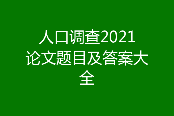 人口调查2021论文题目及答案大全