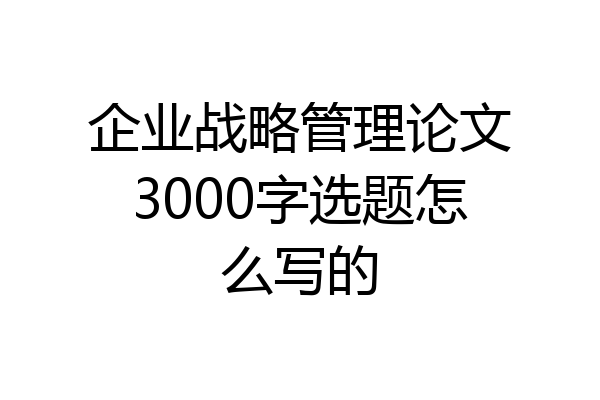 企业战略管理论文3000字选题怎么写的