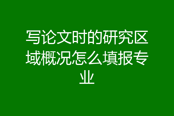 写论文时的研究区域概况怎么填报专业