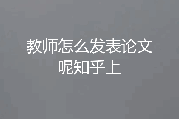 教师怎么发表论文呢知乎上