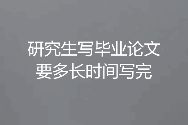 研究生写毕业论文要多长时间写完