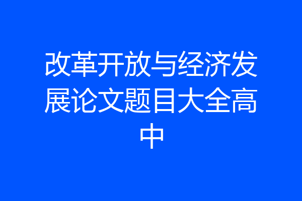 改革开放与经济发展论文题目大全高中