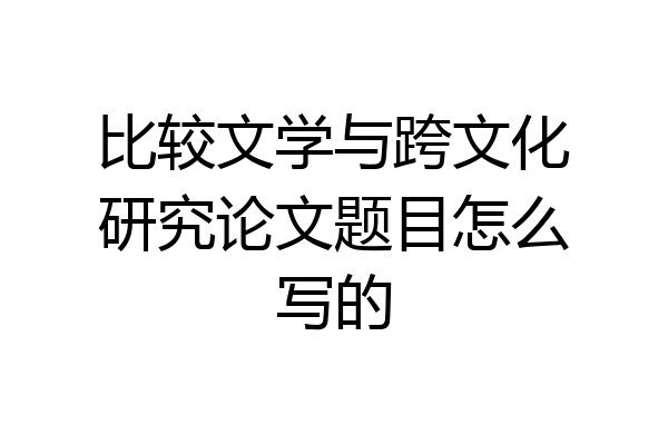 比较文学与跨文化研究论文题目怎么写的
