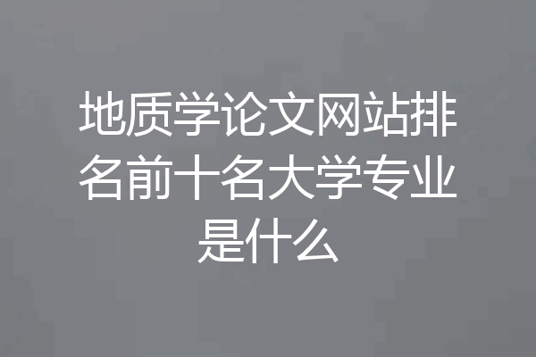 地质学论文网站排名前十名大学专业是什么