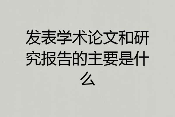 发表学术论文和研究报告的主要是什么