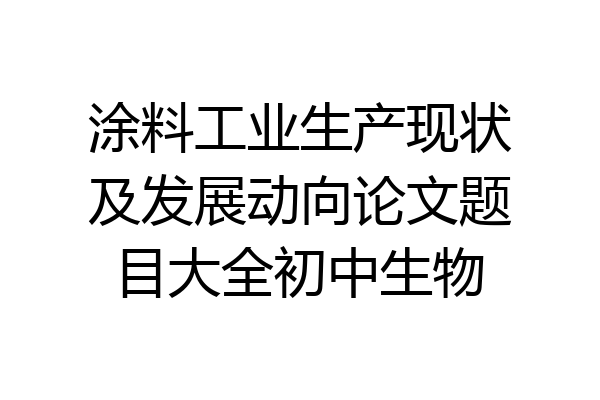涂料工业生产现状及发展动向论文题目大全初中生物
