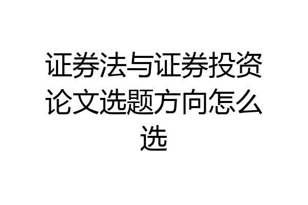 证券法与证券投资论文选题方向怎么选