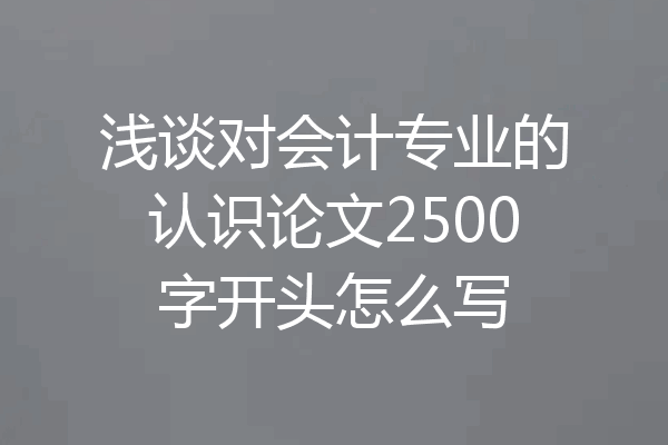 浅谈对会计专业的认识论文2500字开头怎么写