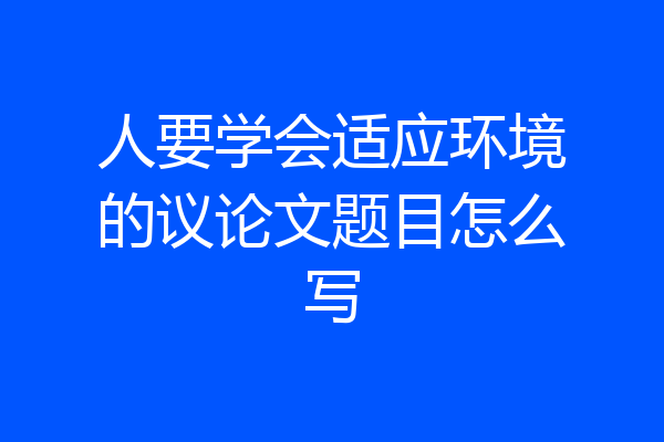 人要学会适应环境的议论文题目怎么写