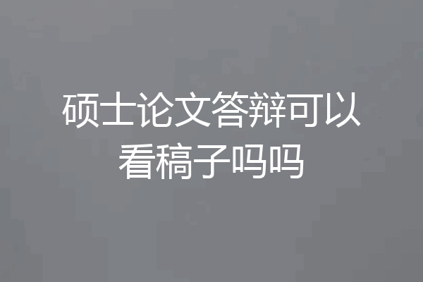 硕士论文答辩可以看稿子吗吗