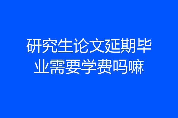 研究生论文延期毕业需要学费吗嘛