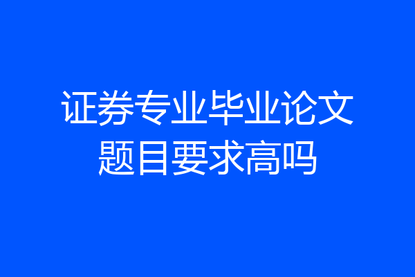 证券专业毕业论文题目要求高吗