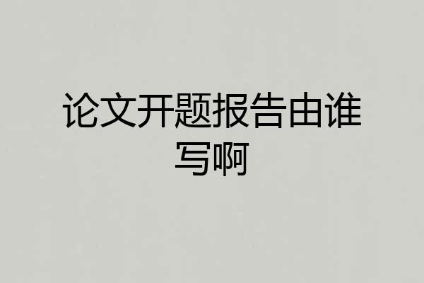论文开题报告由谁写啊