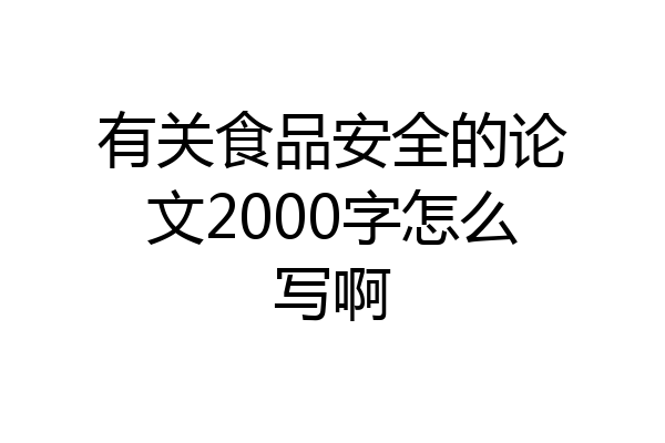 有关食品安全的论文2000字怎么写啊