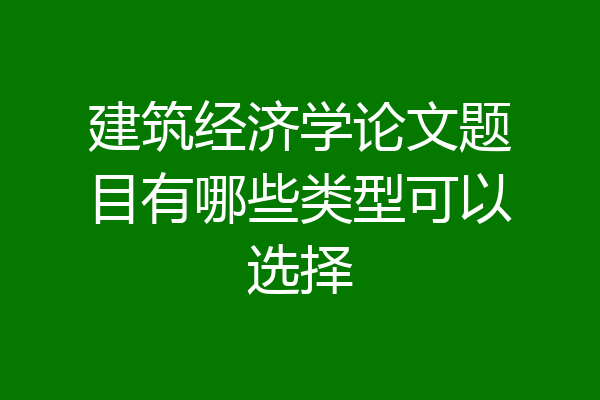 建筑经济学论文题目有哪些类型可以选择