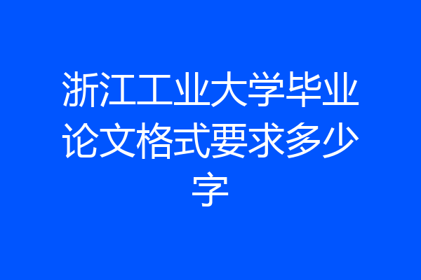 浙江工业大学毕业论文格式要求多少字