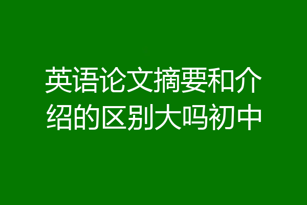 英语论文摘要和介绍的区别大吗初中