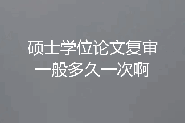 硕士学位论文复审一般多久一次啊