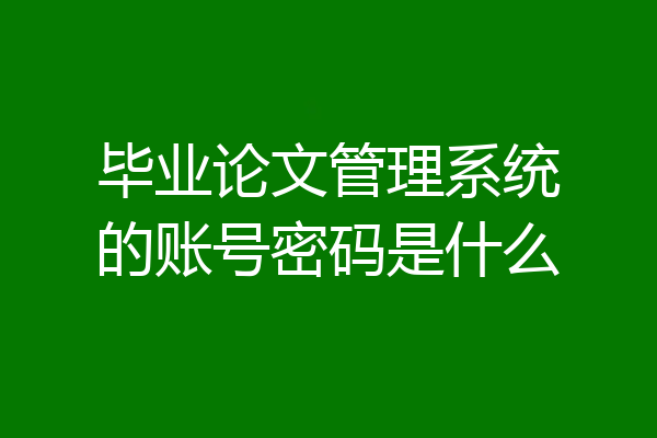 毕业论文管理系统的账号密码是什么