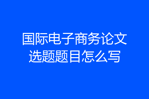 国际电子商务论文选题题目怎么写