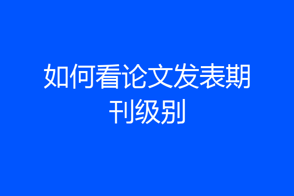 如何看论文发表期刊级别