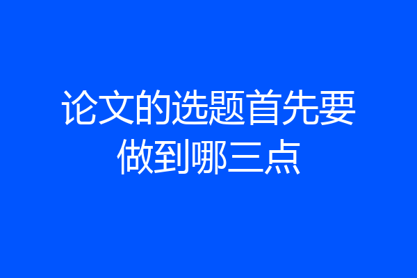 论文的选题首先要做到哪三点