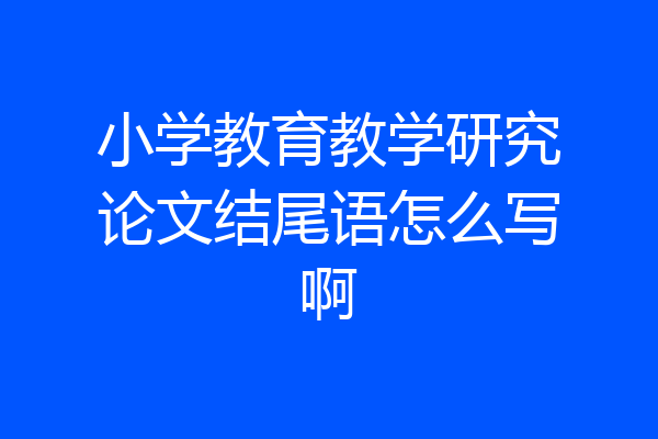 小学教育教学研究论文结尾语怎么写啊