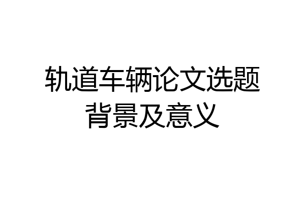 轨道车辆论文选题背景及意义