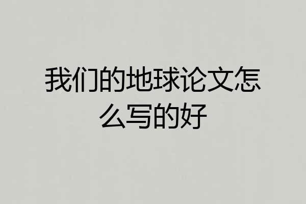 我们的地球论文怎么写的好