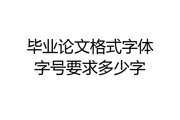 毕业论文格式字体字号要求多少字