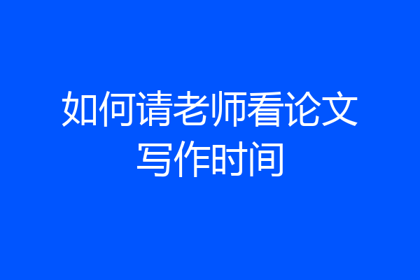 如何请老师看论文写作时间