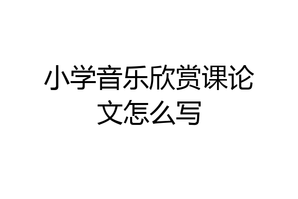 小学音乐欣赏课论文怎么写