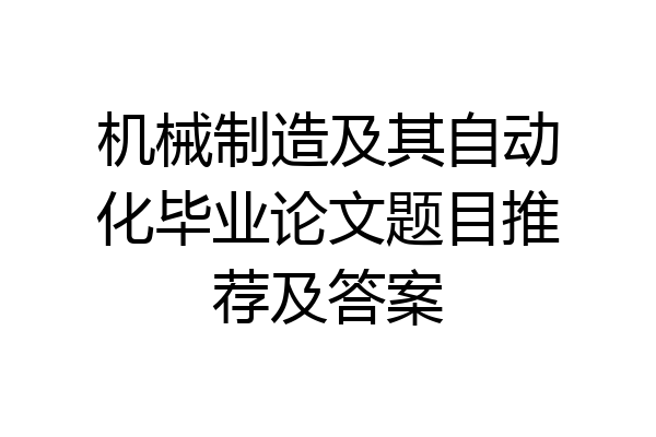 机械制造及其自动化毕业论文题目推荐及答案