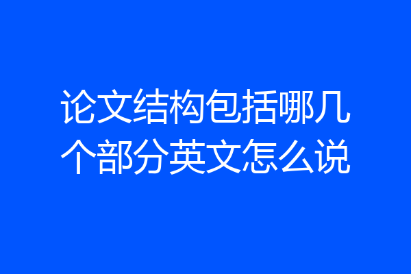 论文结构包括哪几个部分英文怎么说