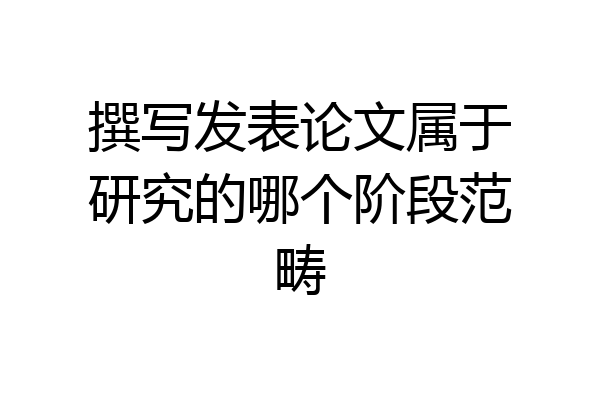 撰写发表论文属于研究的哪个阶段范畴
