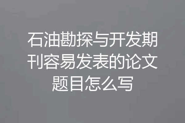 石油勘探与开发期刊容易发表的论文题目怎么写