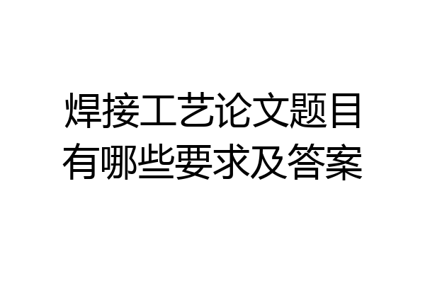 焊接工艺论文题目有哪些要求及答案